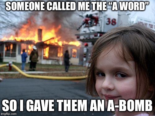 Disaster Girl Meme | SOMEONE CALLED ME THE “A WORD”; SO I GAVE THEM AN A-BOMB | image tagged in memes,disaster girl | made w/ Imgflip meme maker