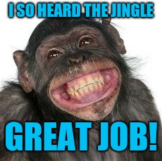 Grinning Chimp | I SO HEARD THE JINGLE GREAT JOB! | image tagged in grinning chimp | made w/ Imgflip meme maker