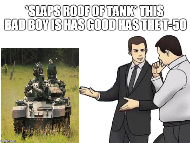 Car Salesman Slaps Hood Meme | *SLAPS ROOF OF TANK* THIS BAD BOY IS HAS GOOD HAS THE T-50 | image tagged in memes,car salesman slaps hood | made w/ Imgflip meme maker