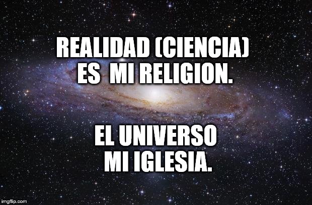 God Religion Universe | REALIDAD (CIENCIA) ES  MI RELIGION. EL UNIVERSO MI IGLESIA. | image tagged in god religion universe | made w/ Imgflip meme maker