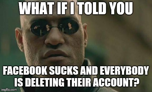 Matrix Morpheus Meme | WHAT IF I TOLD YOU; FACEBOOK SUCKS AND EVERYBODY IS DELETING THEIR ACCOUNT? | image tagged in memes,matrix morpheus | made w/ Imgflip meme maker