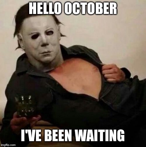 Sexy Michael Myers | HELLO OCTOBER; I'VE BEEN WAITING | image tagged in sexy michael myers | made w/ Imgflip meme maker
