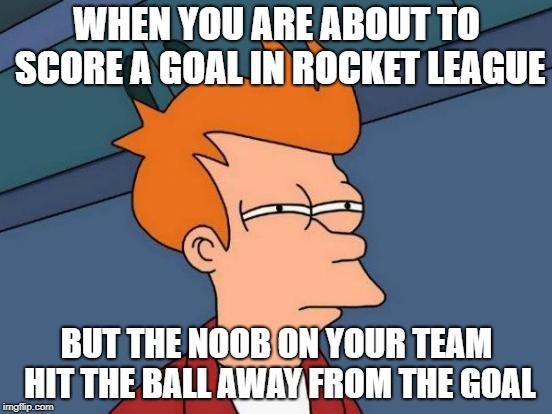 Futurama Fry Meme | WHEN YOU ARE ABOUT TO SCORE A GOAL IN ROCKET LEAGUE; BUT THE NOOB ON YOUR TEAM HIT THE BALL AWAY FROM THE GOAL | image tagged in memes,futurama fry | made w/ Imgflip meme maker
