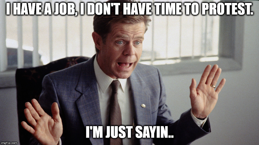 just sayin | I HAVE A JOB, I DON'T HAVE TIME TO PROTEST. I'M JUST SAYIN.. | image tagged in just sayin' | made w/ Imgflip meme maker