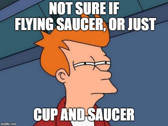 Futurama Fry Meme | NOT SURE IF FLYING SAUCER, OR JUST CUP AND SAUCER | image tagged in memes,futurama fry | made w/ Imgflip meme maker