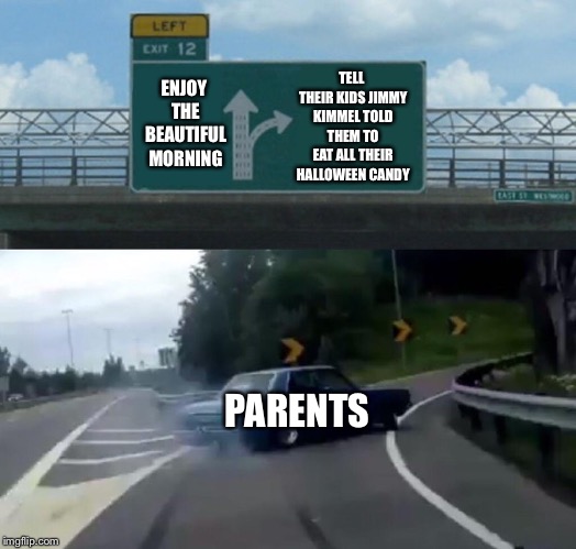 Parents the day after Halloween | TELL THEIR KIDS JIMMY KIMMEL TOLD THEM TO EAT ALL THEIR HALLOWEEN CANDY; ENJOY THE BEAUTIFUL MORNING; PARENTS | image tagged in memes,left exit 12 off ramp,halloween | made w/ Imgflip meme maker