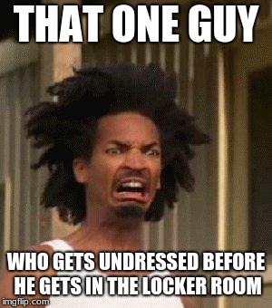 Disgusted Face | THAT ONE GUY; WHO GETS UNDRESSED BEFORE HE GETS IN THE LOCKER ROOM | image tagged in disgusted face | made w/ Imgflip meme maker