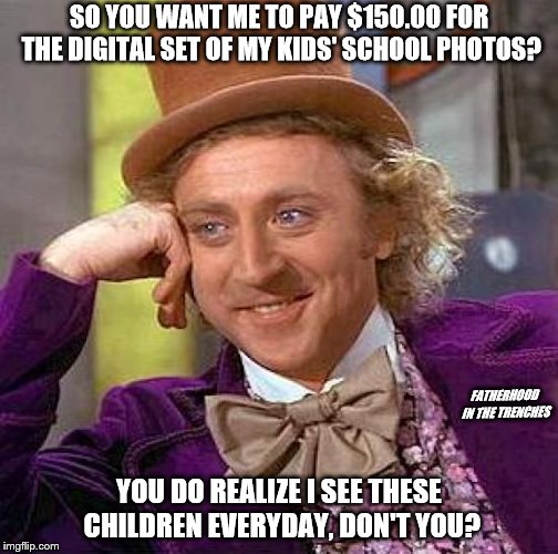 HELL NO | SO YOU WANT ME TO PAY $150.00 FOR THE DIGITAL SET OF MY KIDS' SCHOOL PHOTOS? FATHERHOOD IN THE TRENCHES; YOU DO REALIZE I SEE THESE CHILDREN EVERYDAY, DON'T YOU? | image tagged in memes,creepy condescending wonka | made w/ Imgflip meme maker