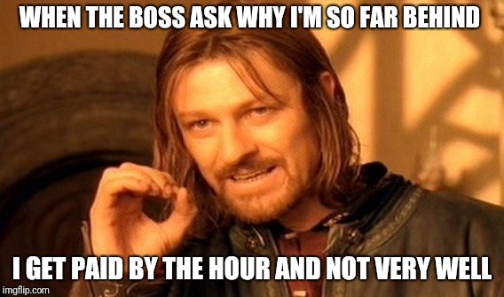 One Does Not Simply Meme | WHEN THE BOSS ASK WHY I'M SO FAR BEHIND; I GET PAID BY THE HOUR AND NOT VERY WELL | image tagged in memes,one does not simply | made w/ Imgflip meme maker