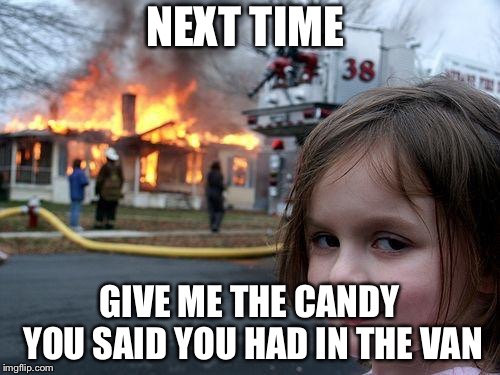 Disaster Girl Meme | NEXT TIME; GIVE ME THE CANDY YOU SAID YOU HAD IN THE VAN | image tagged in memes,disaster girl | made w/ Imgflip meme maker