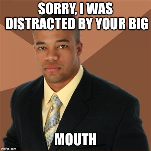 Successful Black Man Meme | SORRY, I WAS DISTRACTED BY YOUR BIG MOUTH | image tagged in memes,successful black man | made w/ Imgflip meme maker