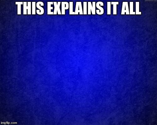 blue background | THIS EXPLAINS IT ALL | image tagged in blue background | made w/ Imgflip meme maker