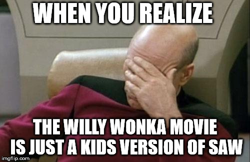 Captain Picard Facepalm Meme | WHEN YOU REALIZE; THE WILLY WONKA MOVIE IS JUST A KIDS VERSION OF SAW | image tagged in memes,willy wonka | made w/ Imgflip meme maker