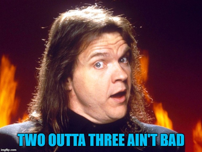 Meatloaf | TWO OUTTA THREE AIN'T BAD | image tagged in meatloaf | made w/ Imgflip meme maker