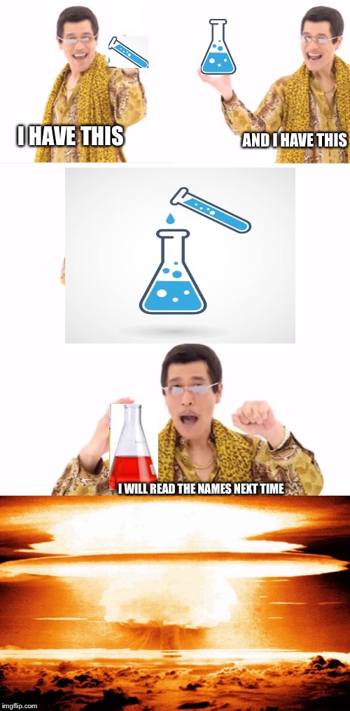 Chemistry sucker | AND I HAVE THIS; I HAVE THIS; I WILL READ THE NAMES NEXT TIME | image tagged in chemistry,nuclear explosion,ppap | made w/ Imgflip meme maker