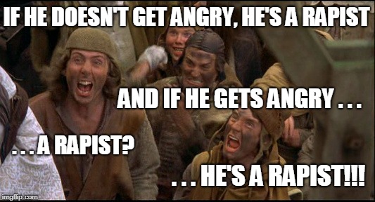 Modern Day Witch Hunt | IF HE DOESN'T GET ANGRY, HE'S A RAPIST; AND IF HE GETS ANGRY . . . . . . A RAPIST? . . . HE'S A RAPIST!!! | image tagged in monty python witch | made w/ Imgflip meme maker