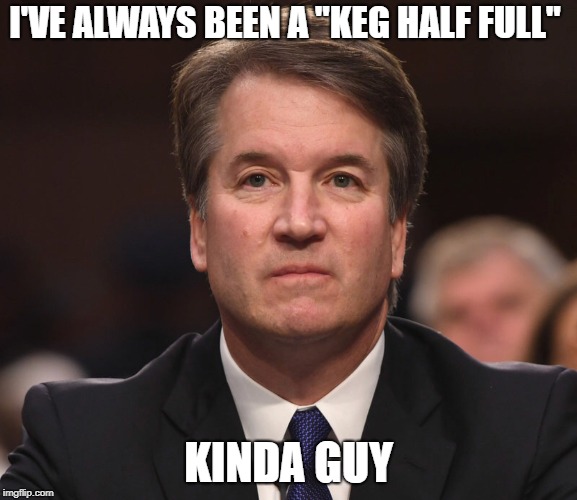 You gotta have a positive outlook on these things. | I'VE ALWAYS BEEN A "KEG HALF FULL"; KINDA GUY | image tagged in brett kavanaugh,funny,politics,political memes | made w/ Imgflip meme maker