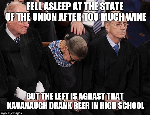Ruth Bader Ginsburg | FELL ASLEEP AT THE STATE OF THE UNION AFTER TOO MUCH WINE; BUT THE LEFT IS AGHAST THAT KAVANAUGH DRANK BEER IN HIGH SCHOOL | image tagged in ruth bader ginsburg | made w/ Imgflip meme maker