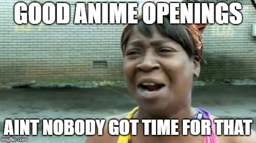 Ain't Nobody Got Time For That | GOOD ANIME OPENINGS; AINT NOBODY GOT TIME FOR THAT | image tagged in memes,aint nobody got time for that | made w/ Imgflip meme maker