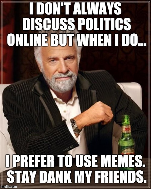 The Most Interesting Man In The World | I DON'T ALWAYS DISCUSS POLITICS ONLINE BUT WHEN I DO... I PREFER TO USE MEMES. STAY DANK MY FRIENDS. | image tagged in memes,the most interesting man in the world | made w/ Imgflip meme maker