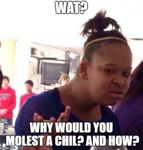 Black Girl Wat Meme | WAT? WHY WOULD YOU MOLEST A CHIL? AND HOW? | image tagged in memes,black girl wat | made w/ Imgflip meme maker