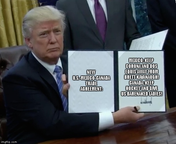 Trump: At Least Canada Is Known As The Great WHITE North | NEW U.S.-MEXICO-CANADA TRADE AGREEMENT:; MEXICO: KEEP CORONA AND DOS EQUIS AWAY FROM BRETT KAVANAUGH! CANADA: KEEP HOCKEY AND GIVE US BARENAKED LADIES! | image tagged in memes,trump bill signing,donald trump | made w/ Imgflip meme maker