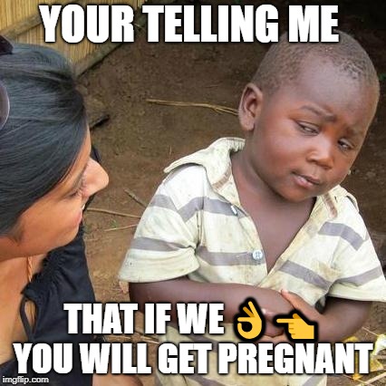 Third World Skeptical Kid Meme | YOUR TELLING ME; THAT IF WE 👌👈 YOU WILL GET PREGNANT | image tagged in memes,third world skeptical kid | made w/ Imgflip meme maker