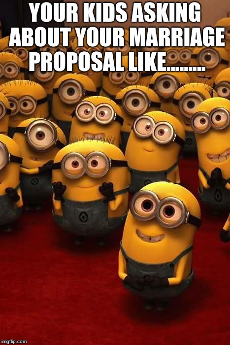 minions | YOUR KIDS ASKING ABOUT YOUR MARRIAGE PROPOSAL LIKE......... | image tagged in minions | made w/ Imgflip meme maker