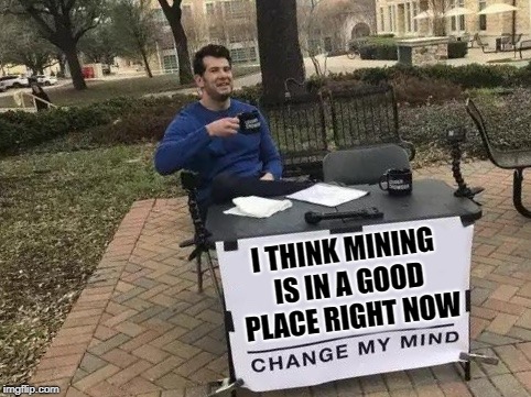 Change My Mind Meme | I THINK MINING IS IN A GOOD PLACE RIGHT NOW | image tagged in change my mind | made w/ Imgflip meme maker