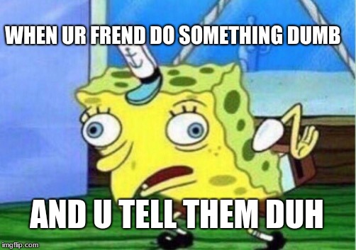 Mocking Spongebob | WHEN UR FREND DO SOMETHING DUMB; AND U TELL THEM DUH | image tagged in memes,mocking spongebob | made w/ Imgflip meme maker
