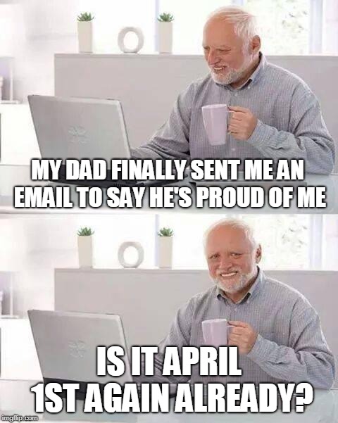 Hide the Pain Harold Meme | MY DAD FINALLY SENT ME AN EMAIL TO SAY HE'S PROUD OF ME IS IT APRIL 1ST AGAIN ALREADY? | image tagged in memes,hide the pain harold | made w/ Imgflip meme maker