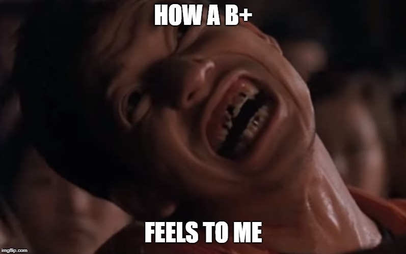 HOW A B+; FEELS TO ME | image tagged in belly of the beast 2003 | made w/ Imgflip meme maker