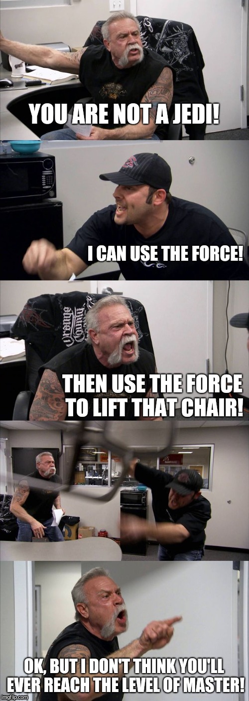 American Jedi | YOU ARE NOT A JEDI! I CAN USE THE FORCE! THEN USE THE FORCE TO LIFT THAT CHAIR! OK, BUT I DON'T THINK YOU'LL EVER REACH THE LEVEL OF MASTER! | image tagged in memes,american chopper argument,star wars | made w/ Imgflip meme maker
