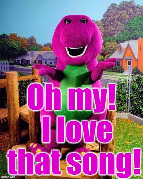 Barney the Dinosaur  | Oh my!  I love that song! | image tagged in barney the dinosaur | made w/ Imgflip meme maker