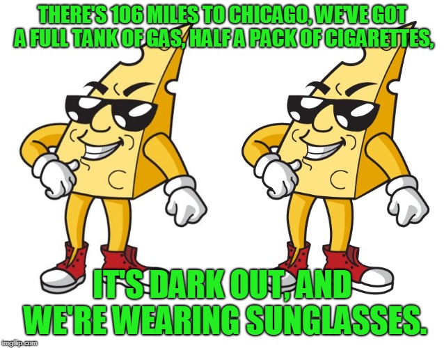 THERE'S 106 MILES TO CHICAGO, WE'VE GOT A FULL TANK OF GAS, HALF A PACK OF CIGARETTES, IT'S DARK OUT, AND WE'RE WEARING SUNGLASSES. | made w/ Imgflip meme maker