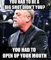 Billy Joel | YOU HAD TO OPEN UP YOUR MOUTH YOU HAD TO BE A BIG SHOT DIDN'T YOU? | image tagged in billy joel | made w/ Imgflip meme maker