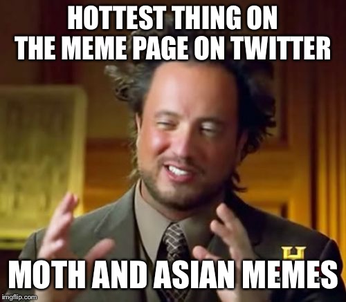 Ancient Aliens Meme | HOTTEST THING ON THE MEME PAGE ON TWITTER; MOTH AND ASIAN MEMES | image tagged in memes,ancient aliens | made w/ Imgflip meme maker