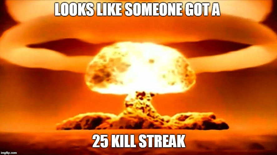 Nuke | LOOKS LIKE SOMEONE GOT A; 25 KILL STREAK | image tagged in nuke | made w/ Imgflip meme maker