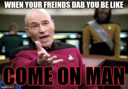 Picard Wtf | WHEN YOUR FREINDS DAB YOU BE LIKE; COME ON MAN | image tagged in memes,picard wtf | made w/ Imgflip meme maker