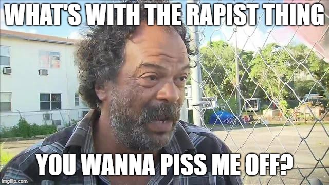 WHAT'S WITH THE RAPIST THING YOU WANNA PISS ME OFF? | made w/ Imgflip meme maker