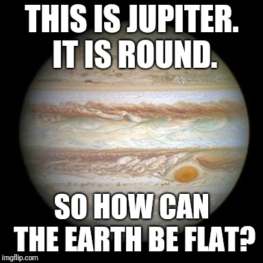 Jupiter | THIS IS JUPITER. IT IS ROUND. SO HOW CAN THE EARTH BE FLAT? | image tagged in jupiter | made w/ Imgflip meme maker