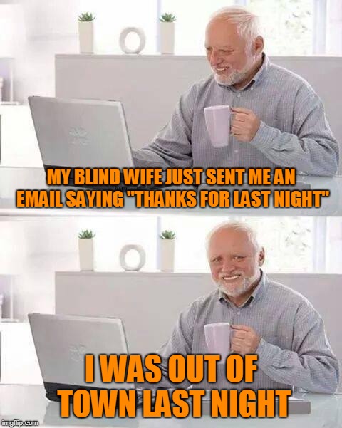 Hide the Pain Harold Meme | MY BLIND WIFE JUST SENT ME AN EMAIL SAYING "THANKS FOR LAST NIGHT" I WAS OUT OF TOWN LAST NIGHT | image tagged in memes,hide the pain harold | made w/ Imgflip meme maker