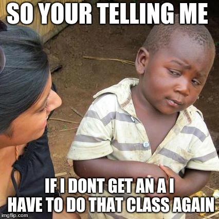 Third World Skeptical Kid | SO YOUR TELLING ME; IF I DONT GET AN A I HAVE TO DO THAT CLASS AGAIN | image tagged in memes,third world skeptical kid | made w/ Imgflip meme maker