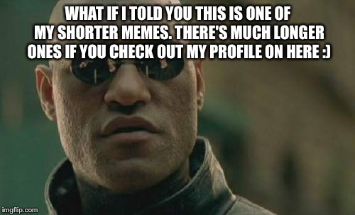 Matrix Morpheus Meme | WHAT IF I TOLD YOU THIS IS ONE OF MY SHORTER MEMES. THERE'S MUCH LONGER ONES IF YOU CHECK OUT MY PROFILE ON HERE :) | image tagged in memes,matrix morpheus | made w/ Imgflip meme maker