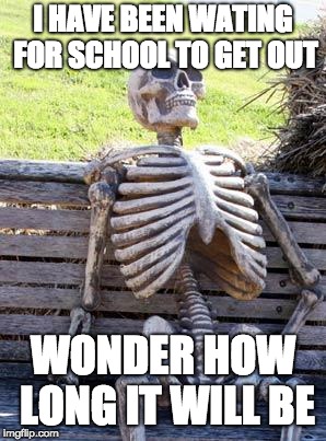 Waiting Skeleton Meme | I HAVE BEEN WATING FOR SCHOOL TO GET OUT; WONDER HOW LONG IT WILL BE | image tagged in memes,waiting skeleton | made w/ Imgflip meme maker