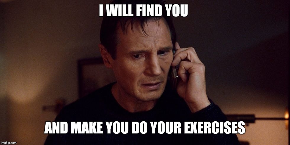 Liam neeson | I WILL FIND YOU; AND MAKE YOU DO YOUR EXERCISES | image tagged in liam neeson | made w/ Imgflip meme maker
