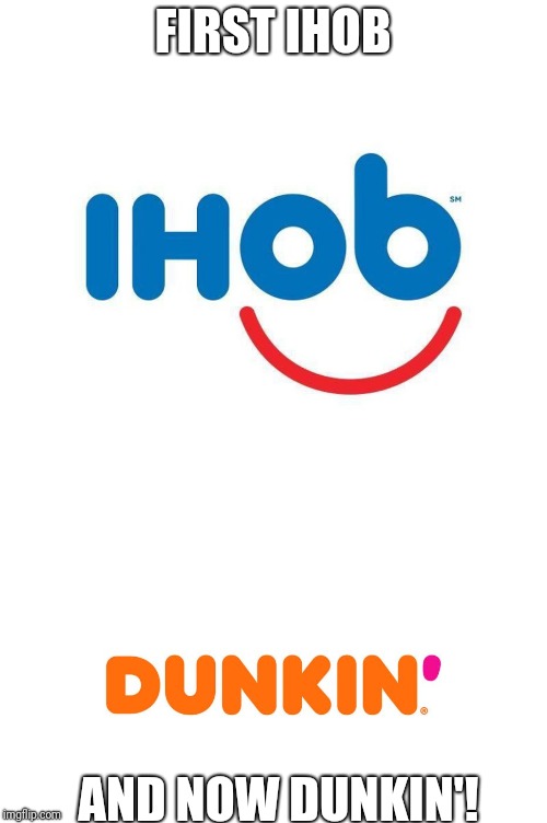 These name changes are getting out of hand | FIRST IHOB; AND NOW DUNKIN'! | image tagged in ihob,dunkin',dunkin donuts,ihop,memes | made w/ Imgflip meme maker