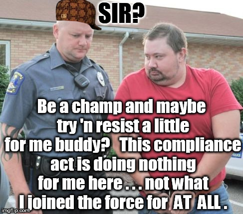 man get arrested | SIR? Be a champ and maybe try 'n resist a little for me buddy?   This compliance act is doing nothing for me here . . . not what I joined the force for  AT  ALL . | image tagged in man get arrested,scumbag | made w/ Imgflip meme maker