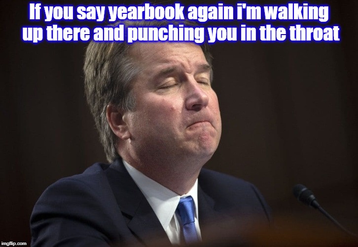 If you say yearbook again i'm walking up there and punching you in the throat | image tagged in kavanaugh,funny memes,brett kavanaugh | made w/ Imgflip meme maker