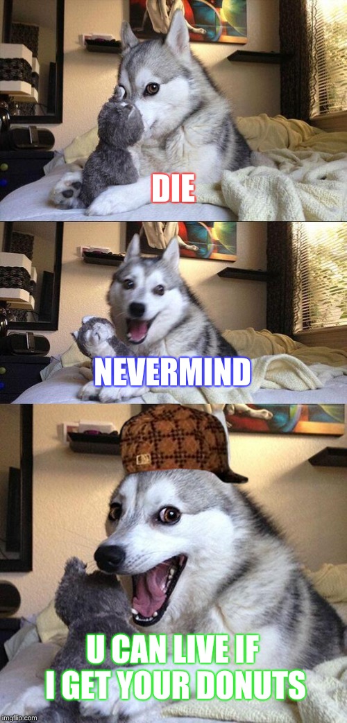Bad Pun Dog | DIE; NEVERMIND; U CAN LIVE IF I GET YOUR DONUTS | image tagged in memes,bad pun dog,scumbag | made w/ Imgflip meme maker